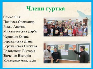 Члени гуртка
Самко Яна
Полівеса Олександр
Ріжко Анжела
Михальчевська Дар’я
Черненко Олена
Бережанська Діана
Бережанська Сніжана
Годованець Вікторія
Зінченко Вікторія
Коваленко Анастасія
 