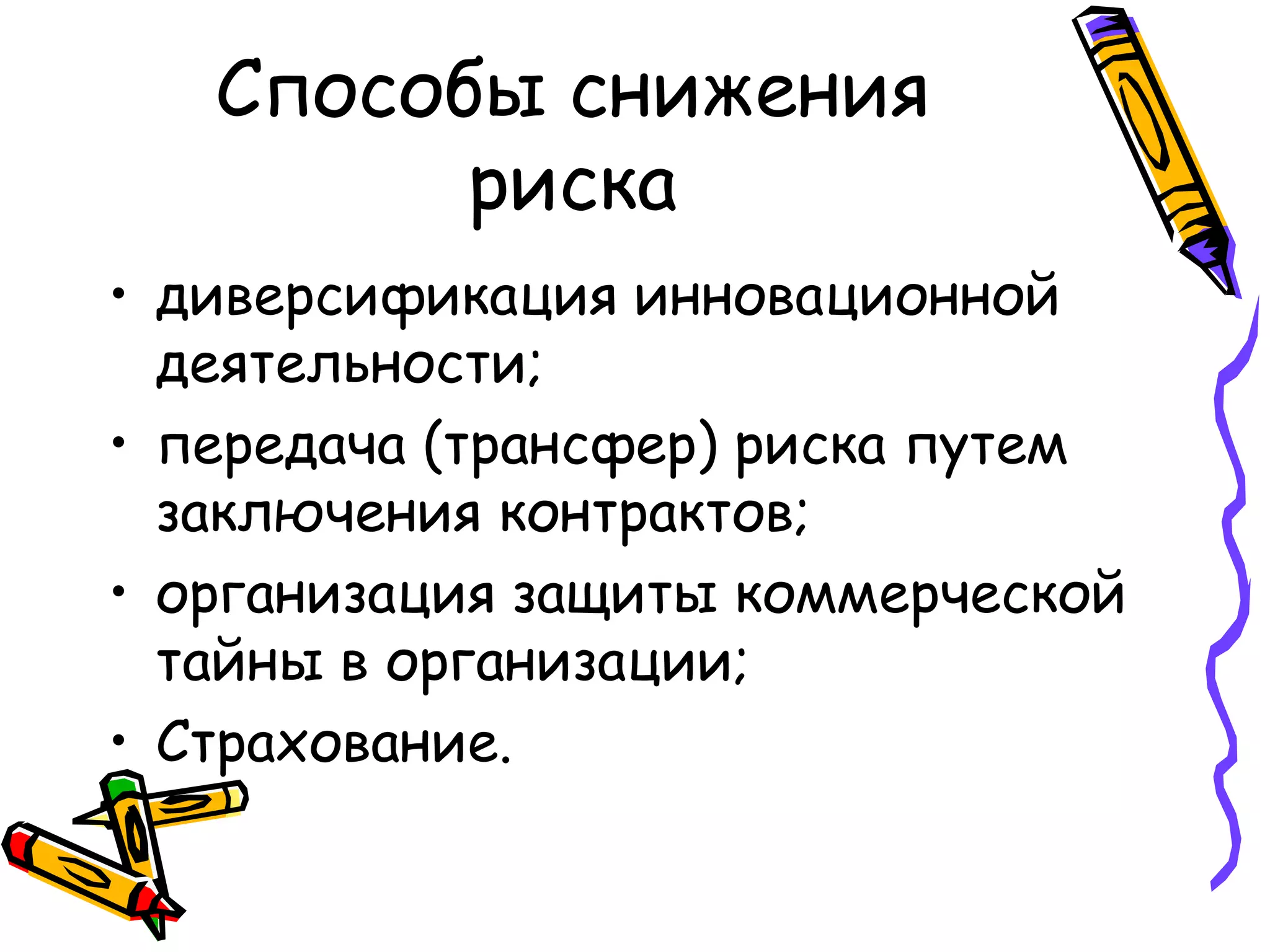 Способы снижения
риска
• диверсификация инновационной
деятельности;
• передача (трансфер) риска путем
заключения контрактов;
• организация защиты коммерческой
тайны в организации;
• Страхование.
 