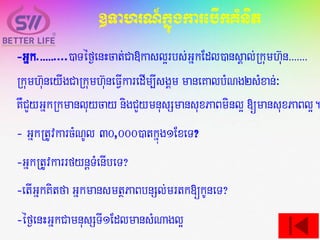 ]TahrN_kñúgkarebIkKMnit
-Gñk.>>>>>....)aTéf¶enHcat;Ca»kasl¥rbs;GñkEdl)ansÁal;Rkumh‘un>>>>>>>
Rkumh‘uneyIgCaRkumh‘uneFVIkaredIm,IsgÁm maneKalbMNg2sMxan;³
KWCYyGñkRkmanluycay nigCYymnusSmansuxPaBminl¥ [mansuxPaBl¥.
- GñkRtUvkarcMNUl 30,000)atkñúg1ExeT?
-GñkRtUvkarrfynþTMenIbeT?
-etIGñkKitfa GñkmansmtßPaBbnSl;mrtk[kUneT?
-éf¶enHGñkCamnusSTI1EdlmansMNagl¥
 