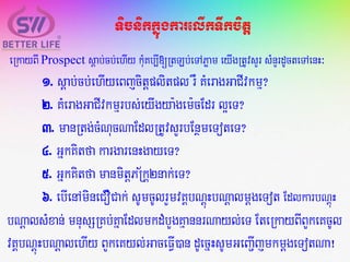 eRkayBI Prospectsþab;cb;ehIy kMuKb,I[RtLb;eTAPøam eyIgRtUvsYr sMnYrdUcteTAenH³
1. sþab;cb;ehIyeBjcitþplitpl rW KMeragGaCIvkmµ?
2. KMeragGaCIvkmµrbs;eyIgya:gem:cEdr l¥eT?
3. manRtg;cMNucNaEdlRtUvsYrbEnßmeToteT?
4. GñkKitfa kargarenHgayeT?
5. GñkKitfa manmitþPR½kþ2nak;eT?
6. ebIenAmineCO’Cak; sUmcUlrYmvKÁbNþúHbNþalmþgeTot EdlkarbNþúH
bNþalsMxan; mnusSRKb;KñaEdlmkdMbYgKµannrNayl;eT EteRkayBIBYkeKcUl
vKÁbNþúHbNþalehIy BYkeKyl;GaceFVI)an dUecñHsUmGeBa¢IjmkmþgeTotNa¡
TicnikkñúgkarelIkTwkcitþ
 