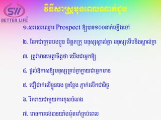 vIFIsaRsþmuneBlNat;CYb
1.sresreQµaHProspect [)an100nak;eLIgeTA
2. EckCaRkumbgb¥Ún mitþPRkþ mnusSsÁal;Kña mnusSeTIbnigsÁal;Kña
3. RtUvmanemtþacitþfa eyIgCaGñk[
4. pþl;»kas[mnusSRKb;KñakøayCaGñkman
5. eCOCak;elIxøÜnÉg xñHExñg PJak;rlwkCanic©
6. rIkrayCamYykarxusbMNg
7. mankarcg;)anya:gm:utmaMRKb;eBl
 