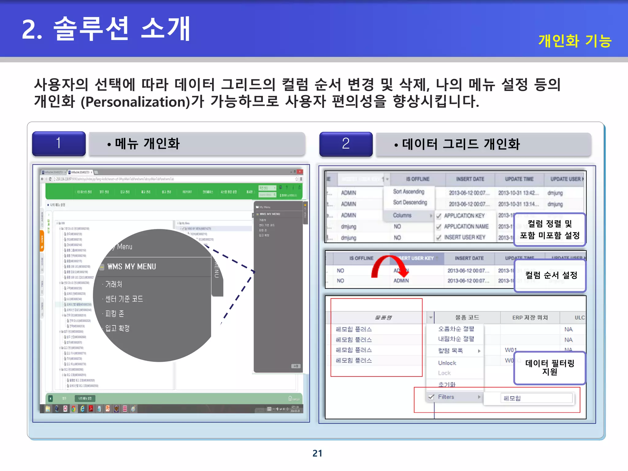 21
2. 솔루션 소개 개인화 기능
사용자의 선택에 따라 데이터 그리드의 컬럼 순서 변경 및 삭제, 나의 메뉴 설정 등의
개인화 (Personalization)가 가능하므로 사용자 편의성을 향상시킵니다.
• 메뉴 개인화1 • 데이터 그리드 개인화2
컬럼 정렬 및
포함 미포함 설정
컬럼 순서 설정
데이터 필터링
지원
 