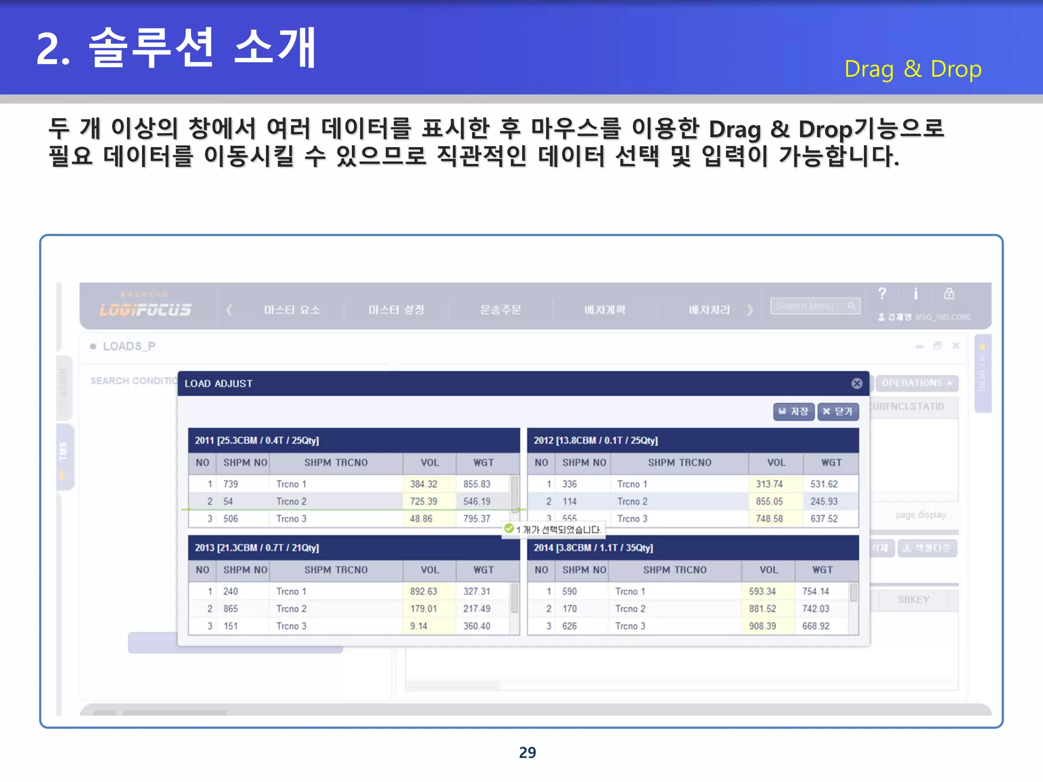 29
2. 솔루션 소개 Drag & Drop
두 개 이상의 창에서 여러 데이터를 표시한 후 마우스를 이용한 Drag & Drop기능으로
필요 데이터를 이동시킬 수 있으므로 직관적인 데이터 선택 및 입력이 가능합니다.
 