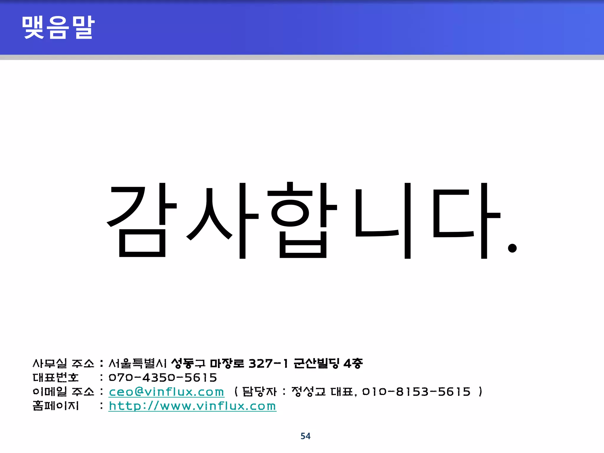 54
감사합니다.
맺음말
사무실 주소 : 서울특별시 성동구 마장로 327-1 군산빌딩 4층
대표번호 : 070-4350-5615
이메일 주소 : ceo@vinflux.com ( 담당자 : 정성교 대표, 010-8153-5615 )
홈페이지 : http://www.vinflux.com
 