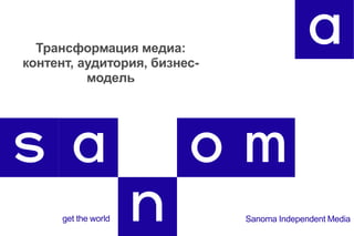 Трансформация медиа:
контент, аудитория, бизнес-
модель
Sanoma Independent Mediaget the world
 