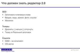 Что должен знать редактор 2.0
SEO
 Заголовки и ключевые слова
 Вводки, лиды, врезки, фото, ссылки
 Метатеги
Тизеры
 Дразнить (,) нельзя (,) отпугнуть
 Тизер vs Реальный заголовок
Соцсети
 SMM – не копипейст.
 OG-метки
 