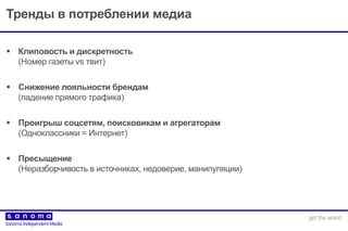 Тренды в потреблении медиа
 Клиповость и дискретность
(Номер газеты vs твит)
 Снижение лояльности брендам
(падение прямого трафика)
 Проигрыш соцсетям, поисковикам и агрегаторам
(Одноклассники = Интернет)
 Пресыщение
(Неразборчивость в источниках, недоверие, манипуляции)
 