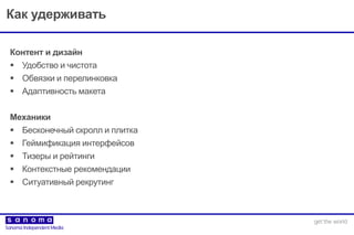 Как удерживать
Контент и дизайн
 Удобство и чистота
 Обвязки и перелинковка
 Адаптивность макета
Механики
 Бесконечный скролл и плитка
 Геймификация интерфейсов
 Тизеры и рейтинги
 Контекстные рекомендации
 Ситуативный рекрутинг
 