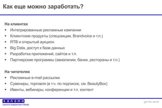 Как еще можно заработать?
На клиентах
 Интегрированные рекламные кампании
 Клиентские продукты (cпецсекции, Brandvoice и т.п.)
 RTB и открытый аукцион
 Big Data, доступ к базе данных
 Разработка приложений, сайтов и т.п.
 Партнерские программы (авиалинии, банки, рестораны и т.п.)
На читателях
 Рекламные e-mail рассылки
 Сувениры, торговля (в т.ч. по подписке, см. BeautyBox)
 Ивенты, вебинары, конференции и т.п. контент
 