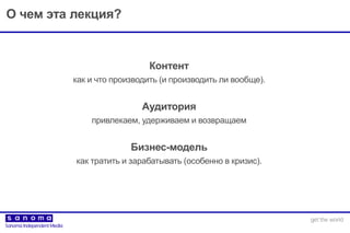 О чем эта лекция?
Контент
как и что производить (и производить ли вообще).
Аудитория
привлекаем, удерживаем и возвращаем
Бизнес-модель
как тратить и зарабатывать (особенно в кризис).
 