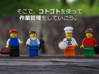 そこで、コトゴトを使って
作業管理をしていこう。
 