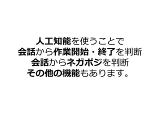 人工知能を使うことで
会話から作業開始・終了を判断
会話からネガポジを判断
その他の機能もあります。
 