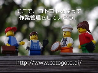 そこで、コトゴトを使って
作業管理をしていこう。
http://www.cotogoto.ai/
 