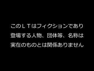 このＬＴはフィクションであり
登場する人物、団体等、名称は
実在のものとは関係ありません
 