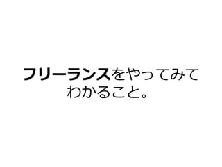 フリーランスをやってみて
わかること。
 