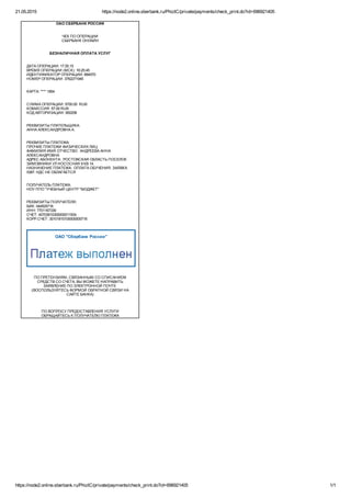 21.05.2015 https://node2.online.sberbank.ru/PhizIC/private/payments/check_print.do?id=696921405
https://node2.online.sberbank.ru/PhizIC/private/payments/check_print.do?id=696921405 1/1
ОАО СБЕРБАНК РОССИИ
ЧЕК ПО ОПЕРАЦИИ
СБЕРБАНК ОНЛАЙН
БЕЗНАЛИЧНАЯ ОПЛАТА УСЛУГ
ДАТА ОПЕРАЦИИ: 17.05.15
ВРЕМЯ ОПЕРАЦИИ (МСК): 16:25:45
ИДЕНТИФИКАТОР ОПЕРАЦИИ: 894570
НОМЕР ОПЕРАЦИИ: 3762271945
КАРТА: **** 1854
СУММА ОПЕРАЦИИ: 5700.00  RUB
КОМИССИЯ: 57.00 RUB
КОД АВТОРИЗАЦИИ: 950258
РЕКВИЗИТЫ ПЛАТЕЛЬЩИКА: 
АННА АЛЕКСАНДРОВНА А.
РЕКВИЗИТЫ ПЛАТЕЖА: 
ПРОЧИЕ ПЛАТЕЖИ ФИЗИЧЕСКИХ ЛИЦ
ФАМИЛИЯ ИМЯ ОТЧЕСТВО:  АНДРЕЕВА АННА
АЛЕКСАНДРОВНА
АДРЕС АБОНЕНТА:  РОСТОВСКАЯ ОБЛАСТЬ ПОСЕЛОК
ЗИМОВНИКИ УЛ НОСОСНАЯ 9 КВ 14.
НАЗНАЧЕНИЕ ПЛАТЕЖА:  ОПЛАТА ОБУЧЕНИЯ. ЗАЯВКА
5387. НДС НЕ ОБЛАГАЕТСЯ
ПОЛУЧАТЕЛЬ ПЛАТЕЖА: 
НОУ ППО "УЧЕБНЫЙ ЦЕНТР "БЮДЖЕТ"
РЕКВИЗИТЫ ПОЛУЧАТЕЛЯ:
БИК: 044525716
ИНН: 7701167339
СЧЕТ: 40703810300000011934
КОРР.СЧЕТ: 30101810100000000716
ОАО "Сбербанк России"
ПО ПРЕТЕНЗИЯМ, СВЯЗАННЫМ СО СПИСАНИЕМ
СРЕДСТВ СО СЧЕТА, ВЫ МОЖЕТЕ НАПРАВИТЬ
ЗАЯВЛЕНИЕ ПО ЭЛЕКТРОННОЙ ПОЧТЕ 
(ВОСПОЛЬЗУЙТЕСЬ ФОРМОЙ ОБРАТНОЙ СВЯЗИ НА
САЙТЕ БАНКА)
ПО ВОПРОСУ ПРЕДОСТАВЛЕНИЯ УСЛУГИ
ОБРАЩАЙТЕСЬ К ПОЛУЧАТЕЛЮ ПЛАТЕЖА
 
