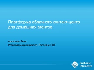 Платформа облачного контакт-центр
для домашних агентов
Архипова Лина
Региональный директор, Россия и СНГ
 