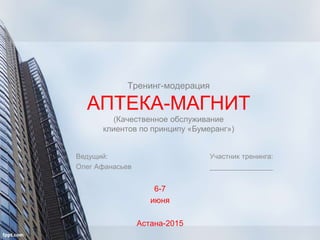 Тренинг-модерация
АПТЕКА-МАГНИТ
(Качественное обслуживание
клиентов по принципу «Бумеранг»)
6-7
июня
Астана-2015
Ведущий:
Олег Афанасьев
Участник тренинга:
________________
 