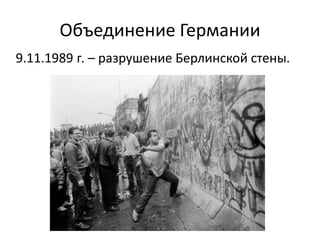 Объединение Германии
9.11.1989 г. – разрушение Берлинской стены.
 