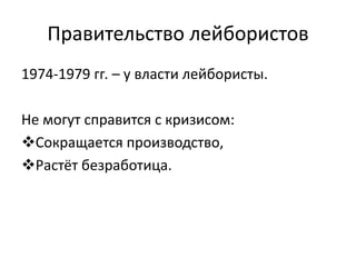 Правительство лейбористов
1974-1979 гг. – у власти лейбористы.
Не могут справится с кризисом:
Сокращается производство,
Растёт безработица.
 