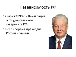 Независимость РФ
12 июня 1990 г. - Декларация
о государственном
суверените РФ.
1991 г - первый президент
России - Ельцин.
 