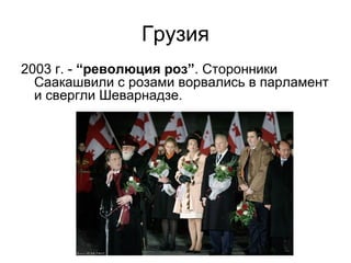 Грузия
2003 г. - “революция роз”. Сторонники
Саакашвили с розами ворвались в парламент
и свергли Шеварнадзе.
 