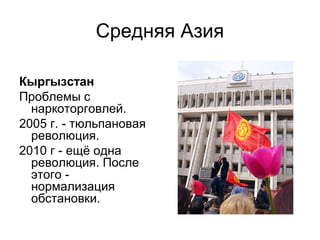 Средняя Азия
Кыргызстан
Проблемы с
наркоторговлей.
2005 г. - тюльпановая
революция.
2010 г - ещё одна
революция. После
этого -
нормализация
обстановки.
 