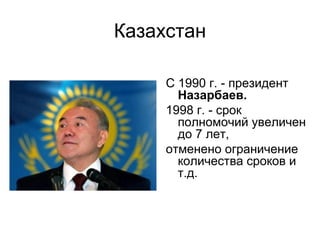 Казахстан
С 1990 г. - президент
Назарбаев.
1998 г. - срок
полномочий увеличен
до 7 лет,
отменено ограничение
количества сроков и
т.д.
 