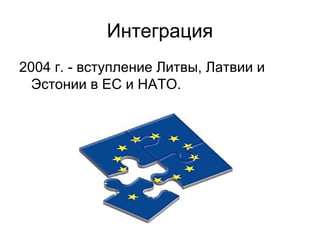 Интеграция
2004 г. - вступление Литвы, Латвии и
Эстонии в ЕС и НАТО.
 
