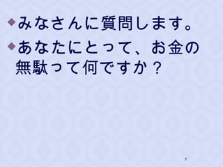 みなさんに質問します。
あなたにとって、お金の
無駄って何ですか？
7
 