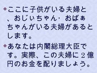 ここに子供がいる夫婦と
、おじぃちゃん・おばぁ
ちゃんがいる夫婦があると
します。
あなたは内閣総理大臣で
す。実際、この夫婦に 2 億
円のお金を配りましょう。
8
 