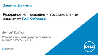 Защита Данных
Резервное копирование и восстановление
данных от Dell Software
Дмитрий Крайнов
Региональный менеджер по развитию
бизнеса в России и СНГ
Dell Software
 