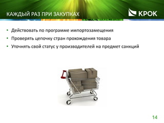 14
КАЖДЫЙ РАЗ ПРИ ЗАКУПКАХ
• Действовать по программе импортозамещения
• Проверять цепочку стран прохождения товара
• Уточнять свой статус у производителей на предмет санкций
 