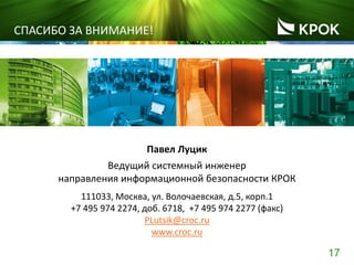 17
Павел Луцик
Ведущий системный инженер
направления информационной безопасности КРОК
111033, Москва, ул. Волочаевская, д.5, корп.1
+7 495 974 2274, доб. 6718, +7 495 974 2277 (факс)
PLutsik@croc.ru
www.croc.ru
СПАСИБО ЗА ВНИМАНИЕ!
 