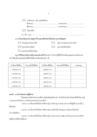 -3-
ระดับอาเภอ / กลุ่ม / ศูนย์เครือข่าย
ชื่อผลงาน....................................................................จากหน่วยงาน...............................................
ชื่อผลงาน....................................................................จากหน่วยงาน...............................................
ไม่เคยได้รับ
2.2.2 อื่น ๆ ระบุ..............................................................................................................................................
2.3 การรักษาวินัยและประพฤติตน ให้ระบุตามข้อเท็จจริงตั้งแต่รับราชการถึงปัจจุบัน
ไม่เคยถูกลงโทษทางวินัย อยู่ระหว่างถูกสอบสวนทางวินัย
ถูกลงโทษภาคทัณฑ์ ถูกลงโทษตัดเงินเดือน
ถูกลงโทษลดขั้นเงินเดือน
2.4 การได้รับบาเหน็จความดีความชอบประจาปี (ย้อนหลัง 5 ปี สาหรับผู้ที่ได้รับเงินเดือนสูงสุดของระดับตาแหน่ง
แล้ว ให้นับขั้นเงินเดือนตั้งแต่ปีที่ไม่ได้เลื่อนเงินเดือนย้อนหลัง 5 ปี)
วัน เดือน ปีที่เลื่อน จานวนขั้นที่ได้เลื่อน วัน เดือน ปีที่เลื่อน จานวนขั้นที่ได้เลื่อน หมายเหตุ
1 เมษายน 2553 1 ตุลาคม 2553
1 เมษายน 2554 1 ตุลาคม 2554
1 เมษายน 2555 1 ตุลาคม 2555
1 เมษายน 2556 1 ตุลาคม 2556
1 เมษายน 2557 1 ตุลาคม 2557
ตอนที่ 3 การประเมินผลการปฏิบัติงาน
ให้สรุปผลงานดีเด่นในตาแหน่งที่ดารงอยู่ในปัจจุบันย้อนหลัง 2 ปี นับถึงวันสมัคร ที่แสดงให้เห็นถึงความรู้
ความสามารถในด้านต่าง ๆ (พร้อมแนบเอกสารประกอบด้วย)
1. ผลงาน / งาน ที่แสดงให้เห็นถึงการใช้ความรู้ ความชานาญ ความสามารถในงานที่ปฏิบัติ และงานอื่น ๆ
ที่เกี่ยวข้อง
2. ผลงาน / งาน ที่แสดงให้เห็นถึงการใช้ความรู้ ความเข้าใจเกี่ยวกับกฎมาย ระเบียบและข้อบังคับ
ในการปฏิบัติงาน
3. ผลงาน / งาน ที่แสดงให้เห็นถึงการใช้ความรู้ ความสามารถในการพัฒนา ปรับปรุงระบบงานและวิธีการ
ปฏิบัติงานให้มีประสิทธิภาพ
 