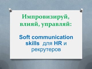 Импровизируй,
влияй, управляй:
Soft communication
skills для HR и
рекрутеров
 