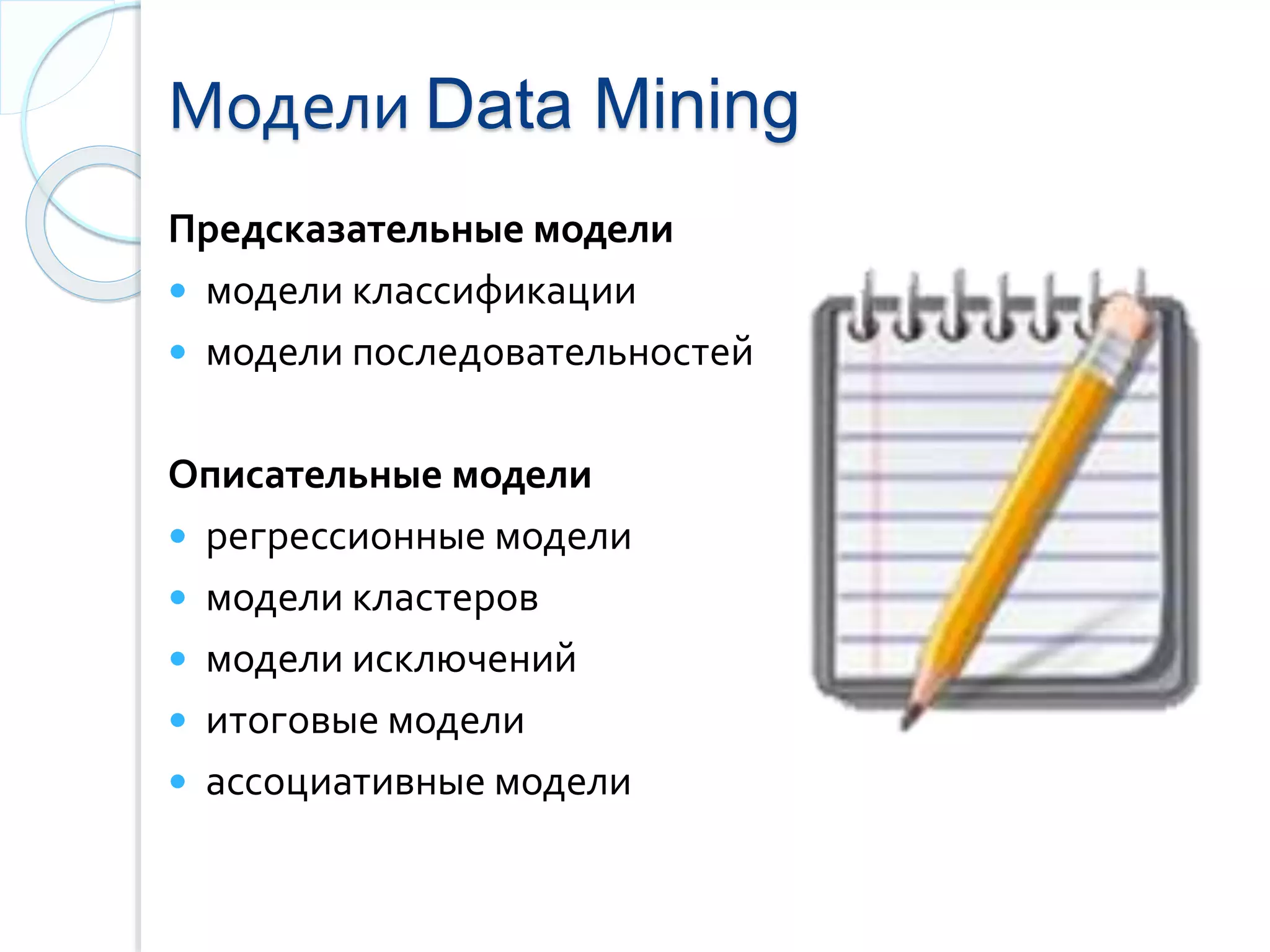 Модели Data Mining
Предсказательные модели
 модели классификации
 модели последовательностей
Описательные модели
 регрессионные модели
 модели кластеров
 модели исключений
 итоговые модели
 ассоциативные модели
 