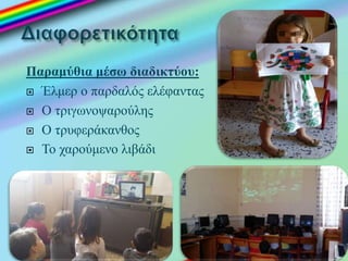 Παραμύθια μέσω διαδικτύου:
 Έλμερ ο παρδαλός ελέφαντας
 Ο τριγωνοψαρούλης
 Ο τρυφεράκανθος
 Το χαρούμενο λιβάδι
 