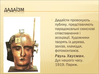  Дадаїсти провокують
публіку, представляють
парадоксальні смислові
співставлення і
асоціації. Художники
творять із дерева,
заліза, хламіддя,
фотомонтажів.
 Рауль Хаусман.
Дух нашого часу.
1919. Париж.
 