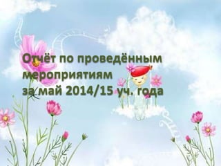 Отчёт по проведённым
мероприятиям
за май 2014/15 уч. года
 