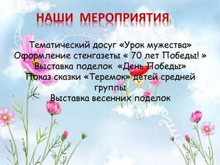Тематический досуг «Урок мужества»
Оформление стенгазеты « 70 лет Победы! »
Выставка поделок «День Победы»
Показ сказки «Теремок» детей средней
группы
Выставка весенних поделок
НАШИ МЕРОПРИЯТИЯ:
 