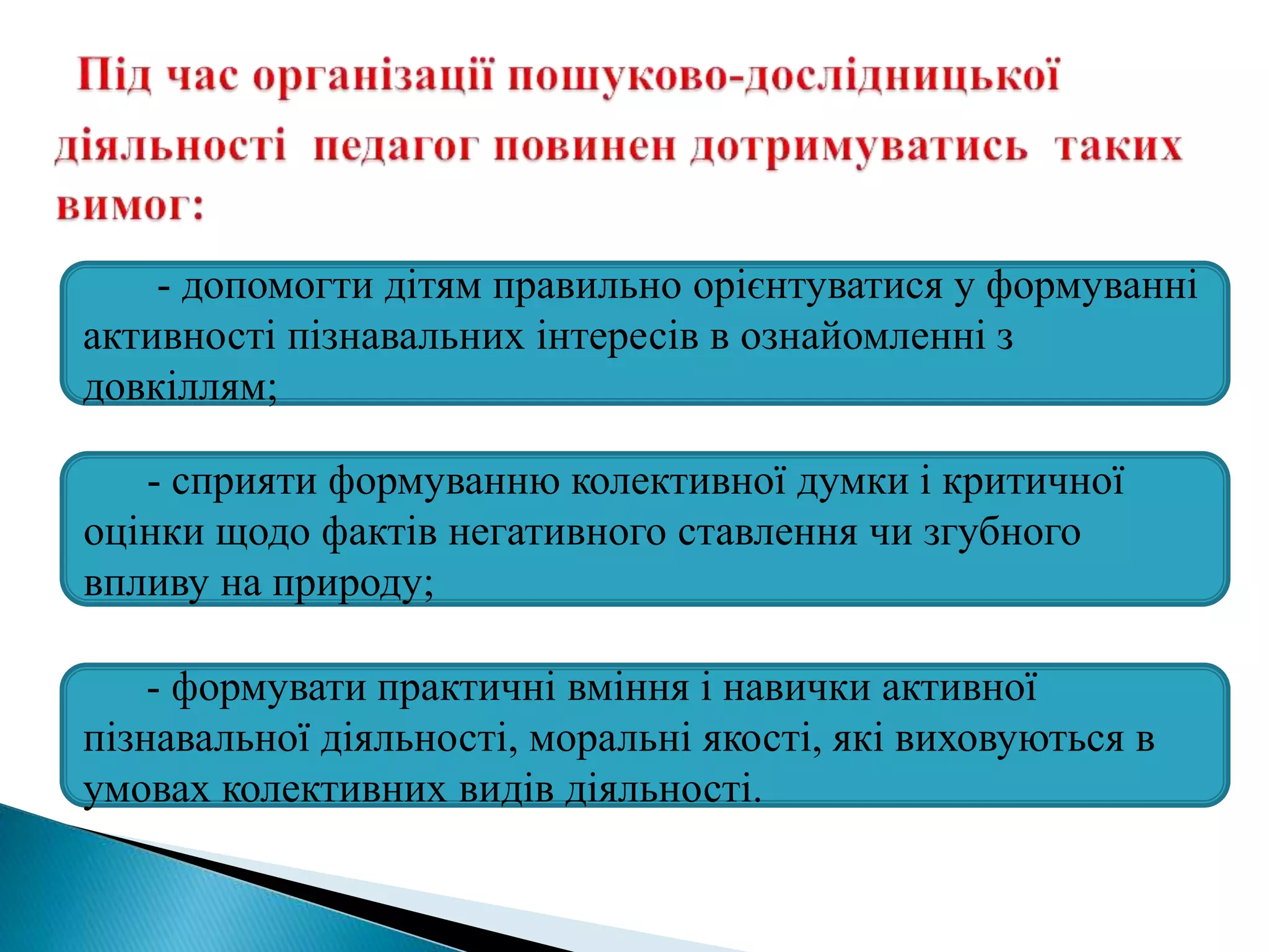 - допомогти дітям правильно орієнтуватися у формуванні
активності пізнавальних інтересів в ознайомленні з
довкіллям;
- сприяти формуванню колективної думки і критичної
оцінки щодо фактів негативного ставлення чи згубного
впливу на природу;
- формувати практичні вміння і навички активної
пізнавальної діяльності, моральні якості, які виховуються в
умовах колективних видів діяльності.
 