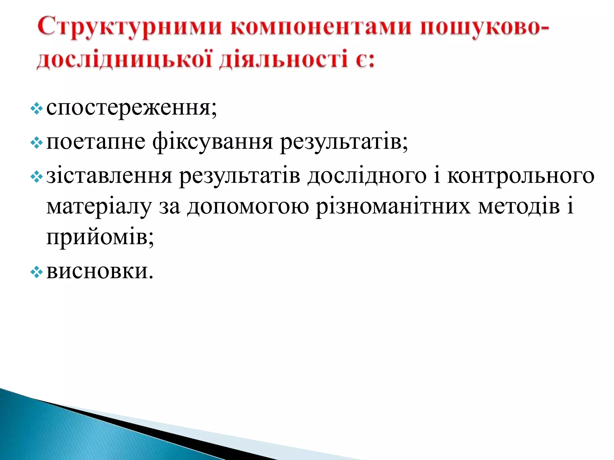 спостереження;
поетапне фіксування результатів;
зіставлення результатів дослідного і контрольного
матеріалу за допомогою різноманітних методів і
прийомів;
висновки.
 