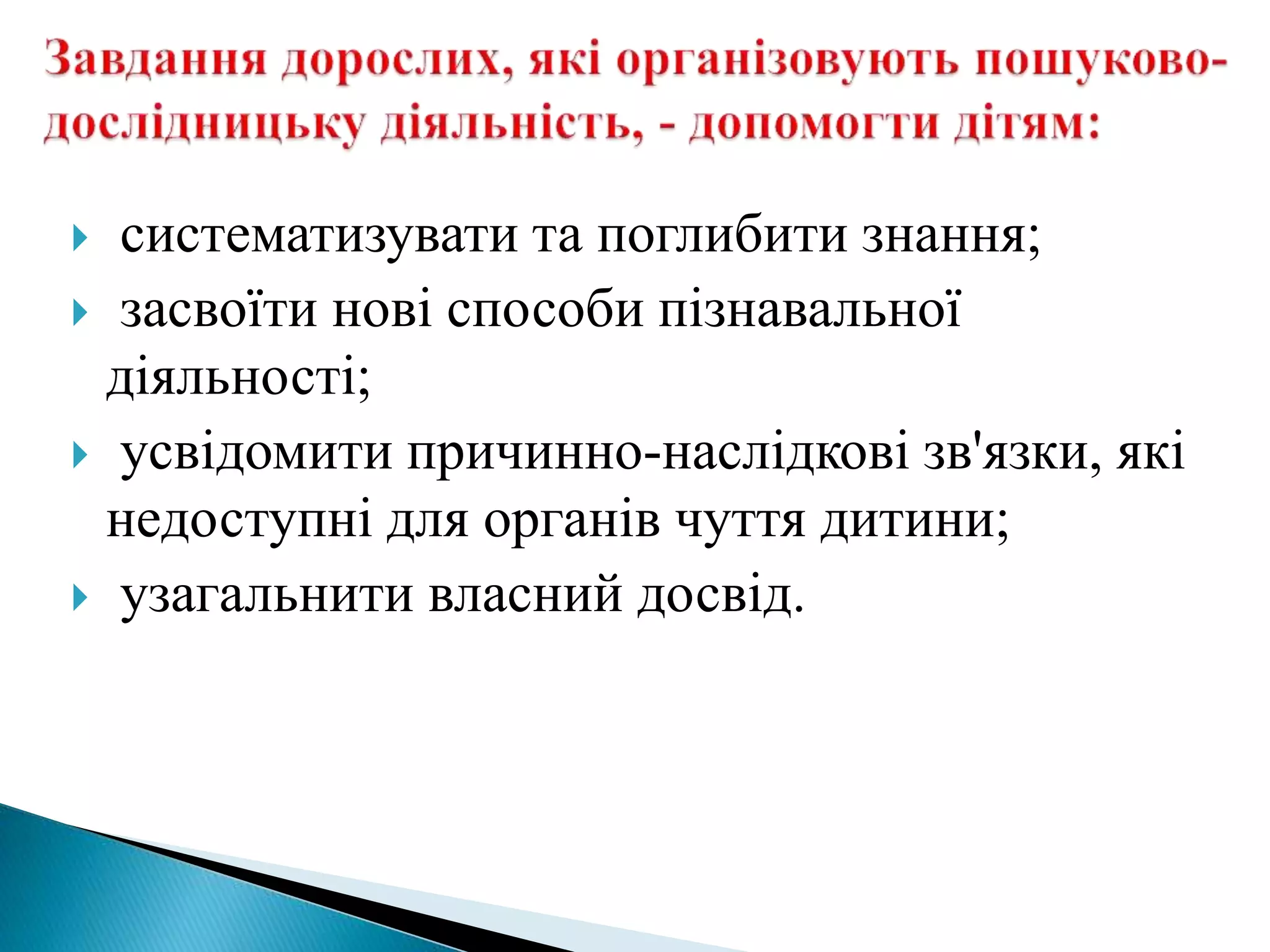  систематизувати та поглибити знання;
 засвоїти нові способи пізнавальної
діяльності;
 усвідомити причинно-наслідкові зв'язки, які
недоступні для органів чуття дитини;
 узагальнити власний досвід.
 