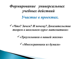 Формирование универсальных
учебных действий
Участие в проектах.
«Что? Зачем? И почему? Доказательства
теорем в школьном курсе математики»
«Треугольники в нашей жизни»
«Многогранники из бумаги»
 