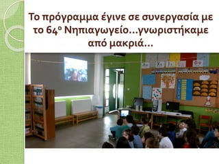 Το πρόγραμμα έγινε σε συνεργασία με
το 64ο Νηπιαγωγείο...γνωριστήκαμε
από μακριά…
 