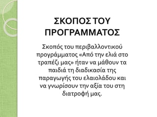 ΣΚΟΠΟΣΤΟΥ
ΠΡΟΓΡΑΜΜΑΤΟΣ
Σκοπός του περιβαλλοντικού
προγράμματος «Από την ελιά στο
τραπέζι μας» ήταν να μάθουν τα
παιδιά τη διαδικασία της
παραγωγής του ελαιολάδου και
να γνωρίσουν την αξία του στη
διατροφή μας.
 