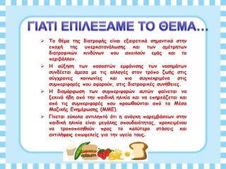  Το θέμα της διατροφής είναι εξαιρετικά σημαντικό στην
εποχή της υπερκατανάλωσης και των αμέτρητων
διατροφικών κινδύνων που απειλούν εμάς και το
περιβάλλον.
 Η αύξηση των ποσοστών εμφάνισης των νοσημάτων
συνδέεται άμεσα με τις αλλαγές στον τρόπο ζωής στις
σύγχρονες κοινωνίες και πιο συγκεκριμένα στις
συμπεριφορές που αφορούν, στις διατροφικές συνήθειες.
 Η διαμόρφωση των συμπεριφορών αυτών φαίνεται να
ξεκινά ήδη από την παιδική ηλικία και να επηρεάζεται και
από τις συμπεριφορές που προωθούνται από τα Μέσα
Μαζικής Ενημέρωσης (ΜΜΕ).
 Γίνεται εύκολα αντιληπτό ότι η ανάγκη παρεμβάσεων στην
παιδική ηλικία είναι μεγάλης σπουδαιότητας, προκειμένου
να τροποποιηθούν προς το καλύτερο στάσεις και
αντιλήψεις επωφελείς για την υγεία τους.
 