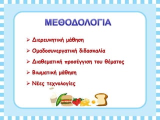  Διερευνητική μάθηση
 Ομαδοσυνεργατική διδασκαλία
 Διαθεματική προσέγγιση του θέματος
 Βιωματική μάθηση
 Νέες τεχνολογίες
 