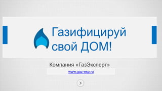 Компания «ГазЭксперт»
www.gaz-exp.ru
Газифицируй
свой ДОМ!
 